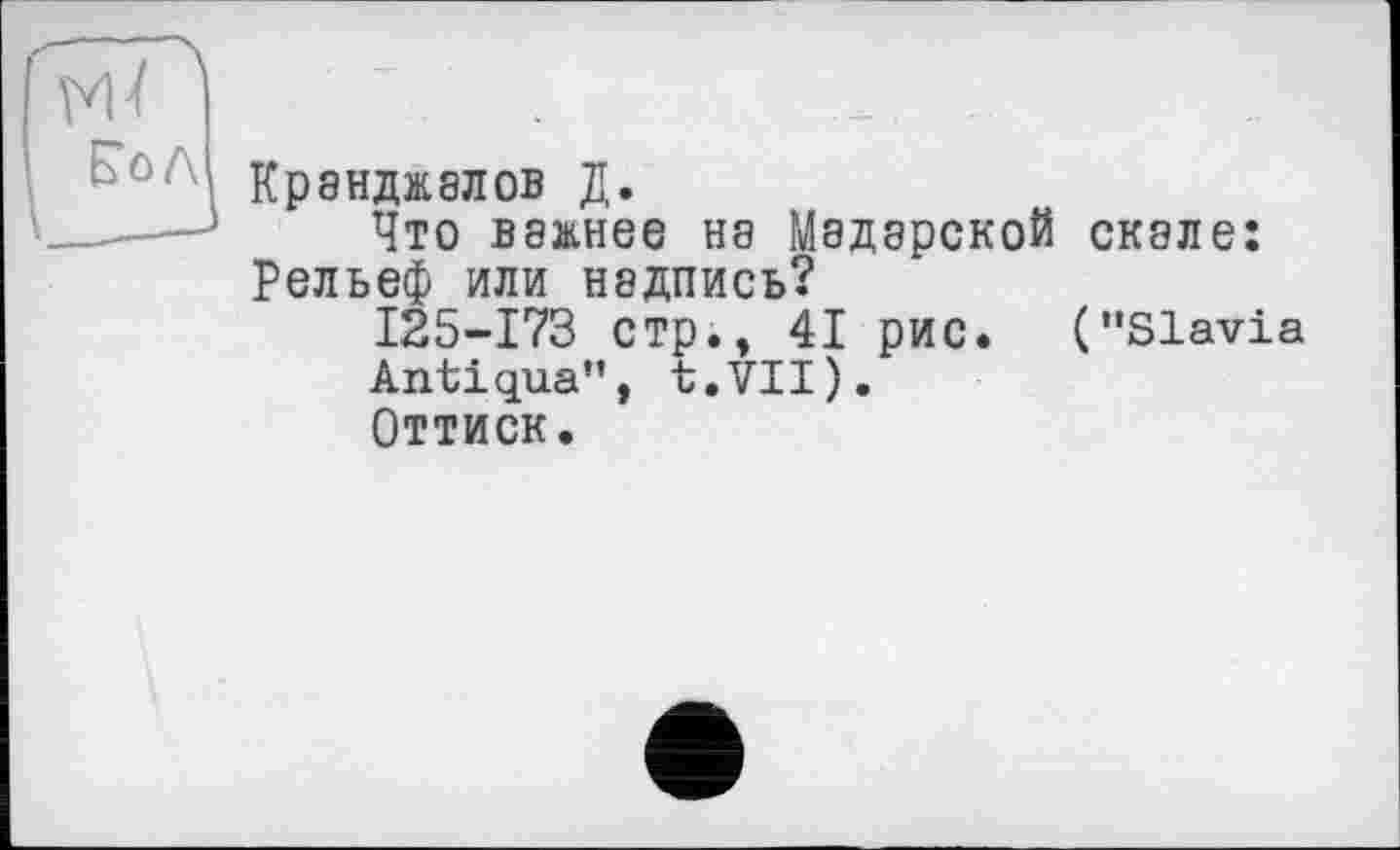 ﻿КрЗНДЖаЛОВ Д.
Что важнее на Мадарской скале: Рельеф или надпись?
125-173 стр.» 41 рис. ("Slavia
Antiqua", t.VII).
Оттиск.